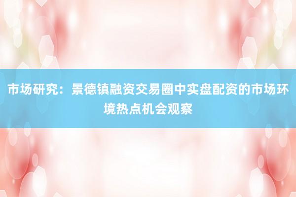 市场研究：景德镇融资交易圈中实盘配资的市场环境热点机会观察
