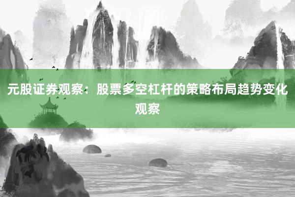 元股证券观察：股票多空杠杆的策略布局趋势变化观察