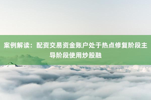 案例解读：配资交易资金账户处于热点修复阶段主导阶段使用炒股融