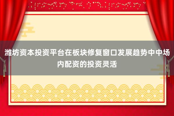 潍坊资本投资平台在板块修复窗口发展趋势中中场内配资的投资灵活