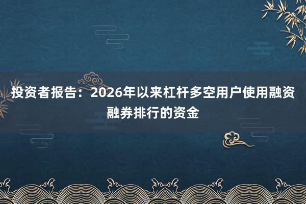 投资者报告：2026年以来杠杆多空用户使用融资融券排行的资金