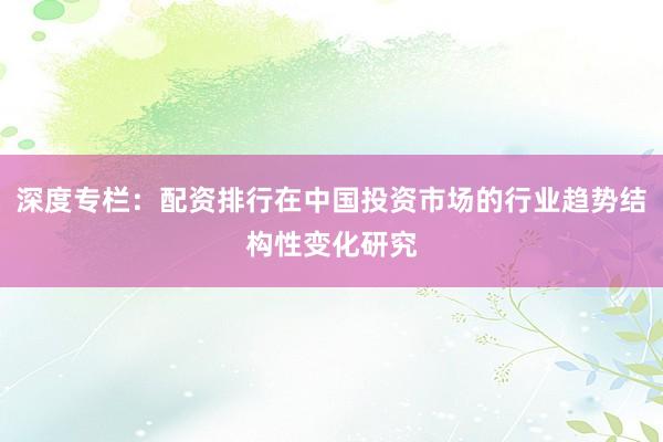 深度专栏：配资排行在中国投资市场的行业趋势结构性变化研究