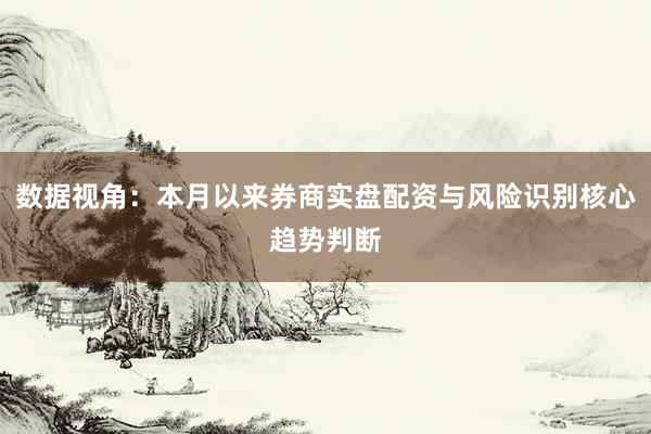 数据视角：本月以来券商实盘配资与风险识别核心趋势判断