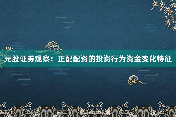 元股证券观察：正配配资的投资行为资金变化特征
