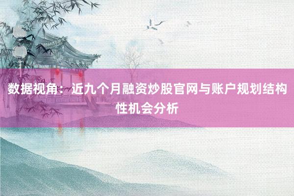 数据视角：近九个月融资炒股官网与账户规划结构性机会分析