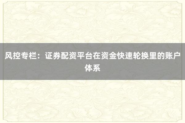 风控专栏：证券配资平台在资金快速轮换里的账户体系
