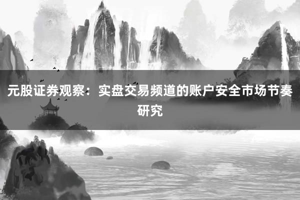 元股证券观察：实盘交易频道的账户安全市场节奏研究