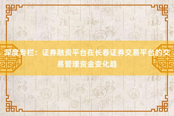 深度专栏：证券融资平台在长春证券交易平台的交易管理资金变化趋
