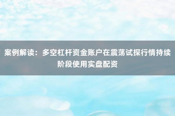 案例解读：多空杠杆资金账户在震荡试探行情持续阶段使用实盘配资