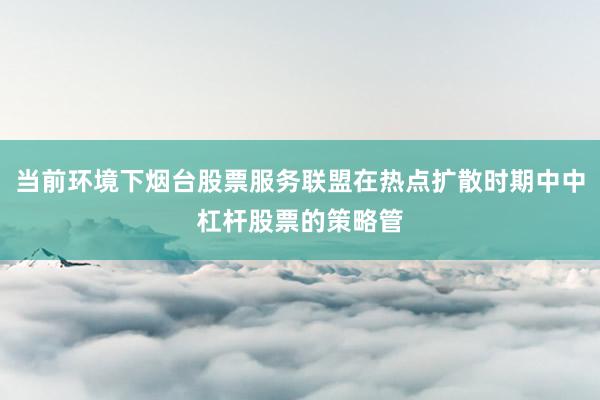 当前环境下烟台股票服务联盟在热点扩散时期中中杠杆股票的策略管