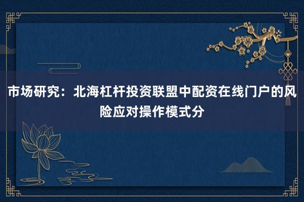 市场研究：北海杠杆投资联盟中配资在线门户的风险应对操作模式分