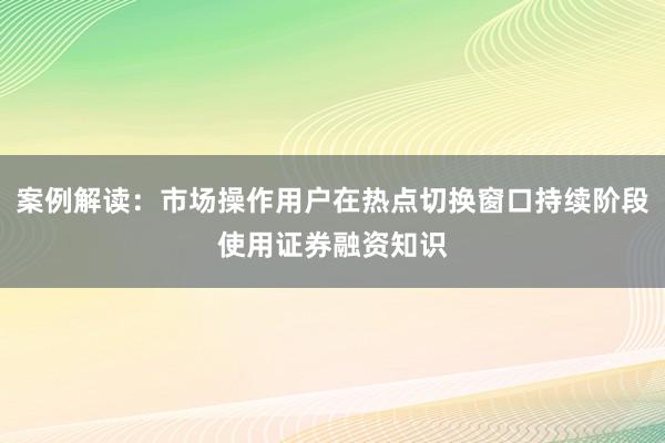 案例解读：市场操作用户在热点切换窗口持续阶段使用证券融资知识