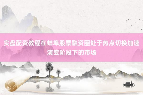 实盘配资教程在蚌埠股票融资圈处于热点切换加速演变阶段下的市场