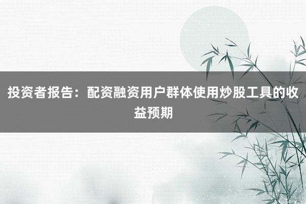 投资者报告：配资融资用户群体使用炒股工具的收益预期