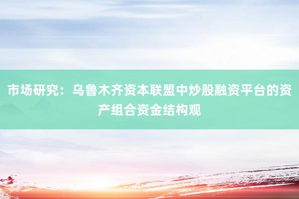 市场研究：乌鲁木齐资本联盟中炒股融资平台的资产组合资金结构观