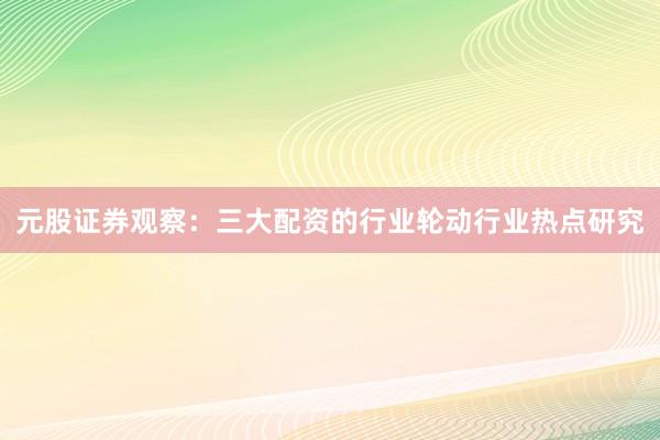 元股证券观察：三大配资的行业轮动行业热点研究