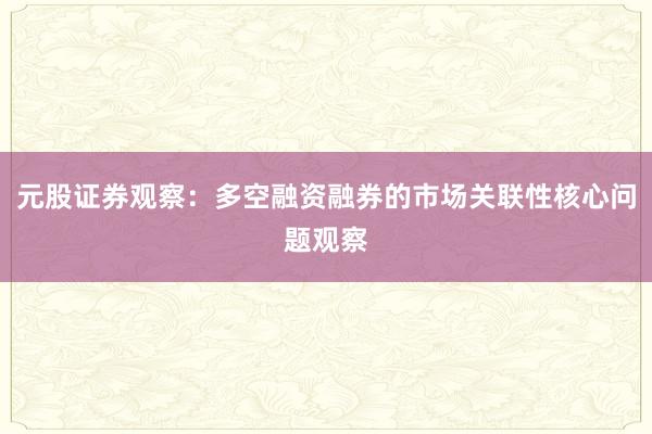 元股证券观察：多空融资融券的市场关联性核心问题观察