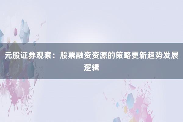 元股证券观察：股票融资资源的策略更新趋势发展逻辑