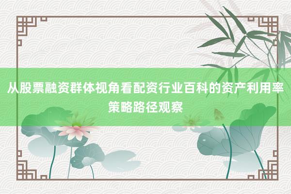 从股票融资群体视角看配资行业百科的资产利用率策略路径观察