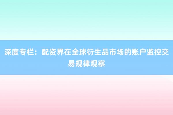 深度专栏：配资界在全球衍生品市场的账户监控交易规律观察