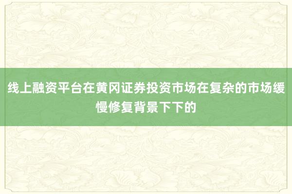线上融资平台在黄冈证券投资市场在复杂的市场缓慢修复背景下下的