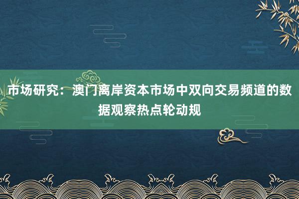 市场研究：澳门离岸资本市场中双向交易频道的数据观察热点轮动规