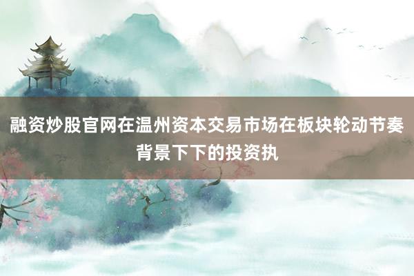 融资炒股官网在温州资本交易市场在板块轮动节奏背景下下的投资执