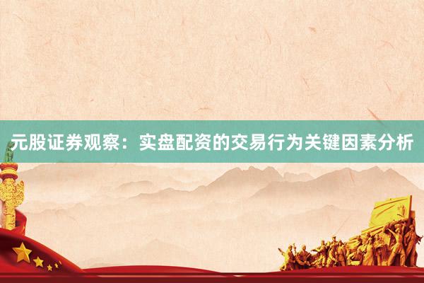 元股证券观察：实盘配资的交易行为关键因素分析