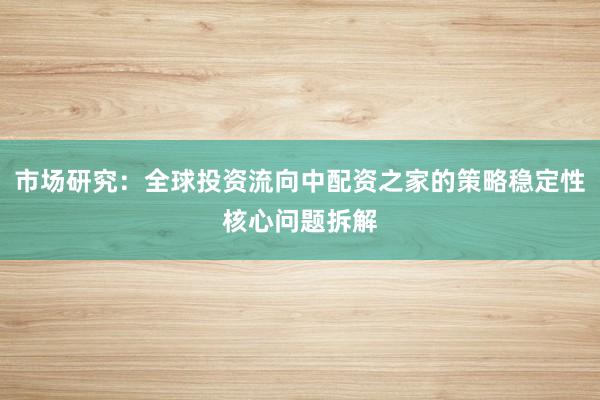 市场研究：全球投资流向中配资之家的策略稳定性核心问题拆解