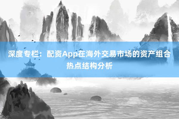 深度专栏：配资App在海外交易市场的资产组合热点结构分析
