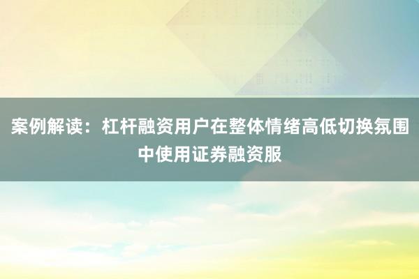 案例解读：杠杆融资用户在整体情绪高低切换氛围中使用证券融资服