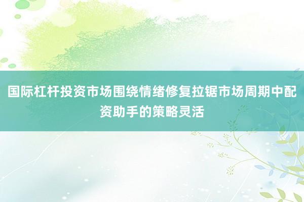 国际杠杆投资市场围绕情绪修复拉锯市场周期中配资助手的策略灵活
