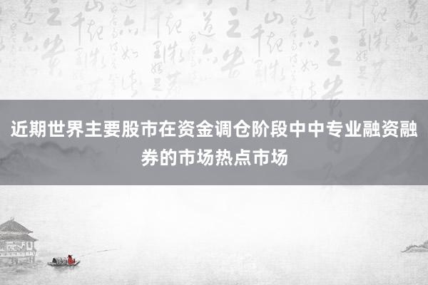 近期世界主要股市在资金调仓阶段中中专业融资融券的市场热点市场