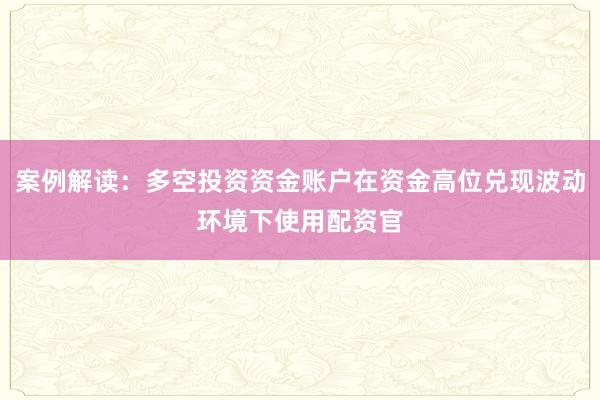 案例解读：多空投资资金账户在资金高位兑现波动环境下使用配资官