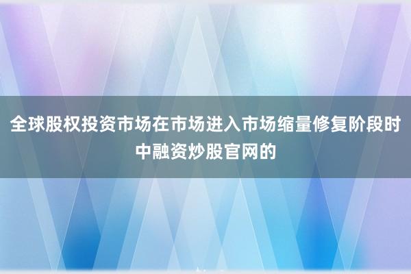全球股权投资市场在市场进入市场缩量修复阶段时中融资炒股官网的