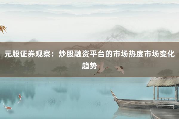 元股证券观察：炒股融资平台的市场热度市场变化趋势