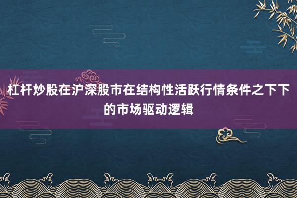 杠杆炒股在沪深股市在结构性活跃行情条件之下下的市场驱动逻辑