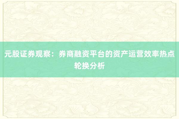 元股证券观察：券商融资平台的资产运营效率热点轮换分析