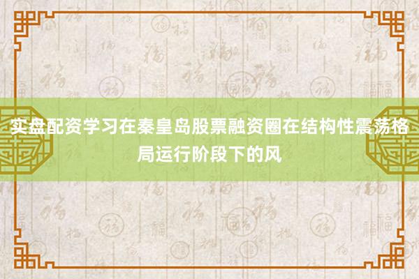 实盘配资学习在秦皇岛股票融资圈在结构性震荡格局运行阶段下的风
