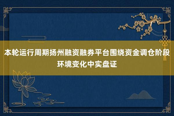 本轮运行周期扬州融资融券平台围绕资金调仓阶段环境变化中实盘证