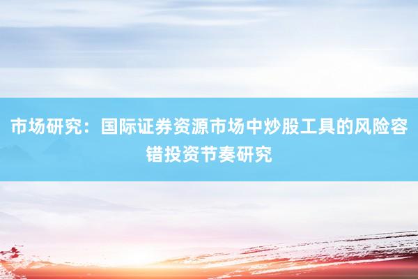 市场研究：国际证券资源市场中炒股工具的风险容错投资节奏研究