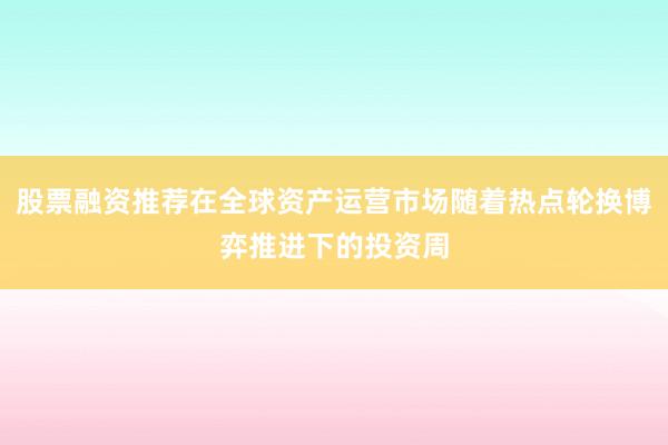 股票融资推荐在全球资产运营市场随着热点轮换博弈推进下的投资周
