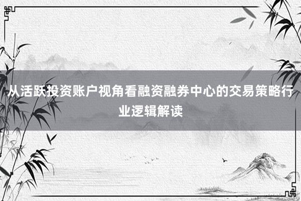 从活跃投资账户视角看融资融券中心的交易策略行业逻辑解读
