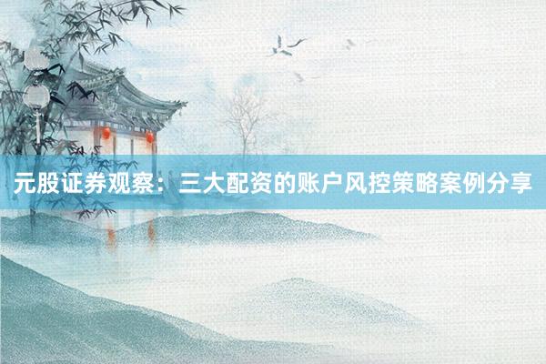 元股证券观察：三大配资的账户风控策略案例分享