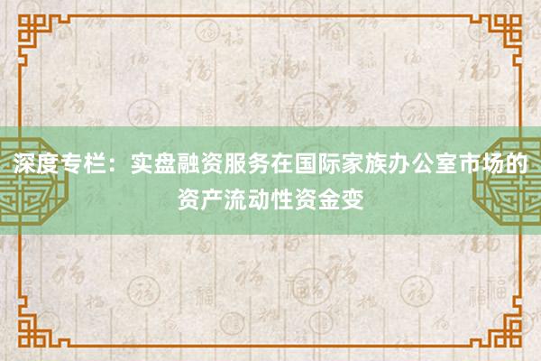 深度专栏：实盘融资服务在国际家族办公室市场的资产流动性资金变