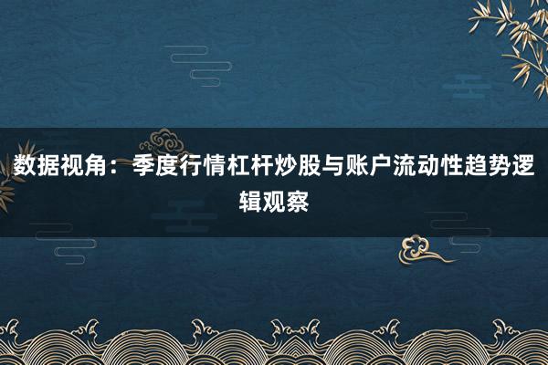 数据视角：季度行情杠杆炒股与账户流动性趋势逻辑观察
