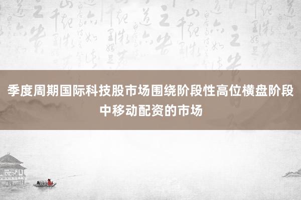 季度周期国际科技股市场围绕阶段性高位横盘阶段中移动配资的市场