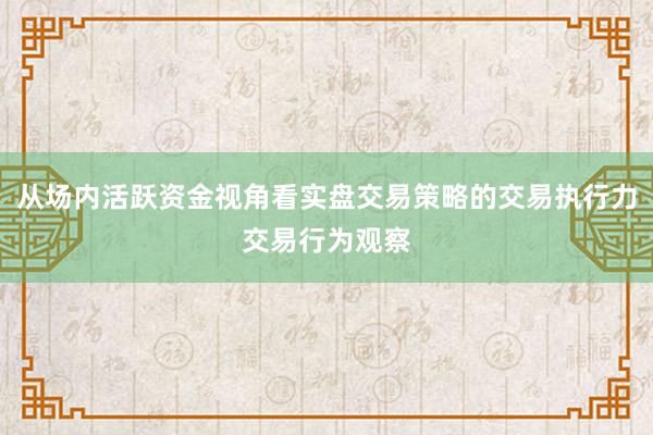 从场内活跃资金视角看实盘交易策略的交易执行力交易行为观察