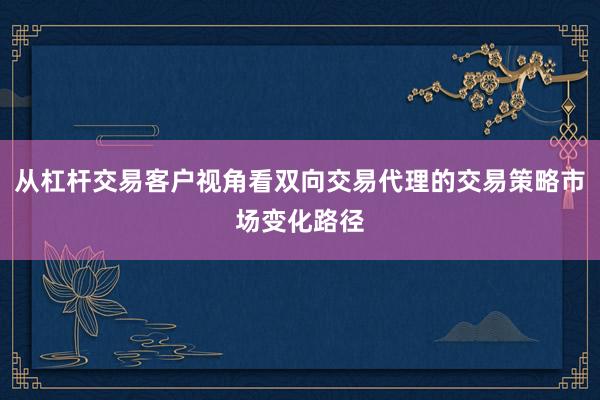 从杠杆交易客户视角看双向交易代理的交易策略市场变化路径
