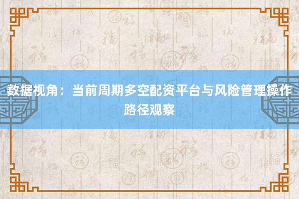 数据视角：当前周期多空配资平台与风险管理操作路径观察